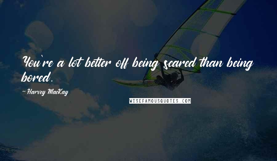 Harvey MacKay quotes: You're a lot better off being scared than being bored.