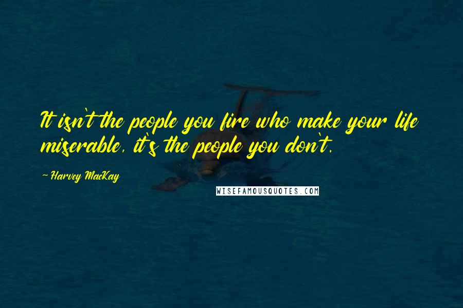 Harvey MacKay quotes: It isn't the people you fire who make your life miserable, it's the people you don't.