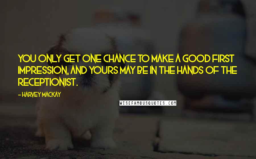 Harvey MacKay quotes: You only get one chance to make a good first impression, and yours may be in the hands of the receptionist. Harvey MacKay quotes: You only get one chance to make a good first impression, and yours may be in the hands of the receptionist.