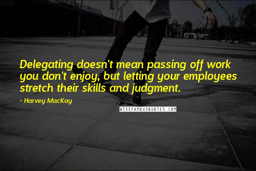 Harvey MacKay quotes: Delegating doesn't mean passing off work you don't enjoy, but letting your employees stretch their skills and judgment. Harvey MacKay quotes: Delegating doesn't mean passing off work you don't enjoy, but letting your employees stretch their skills and judgment.