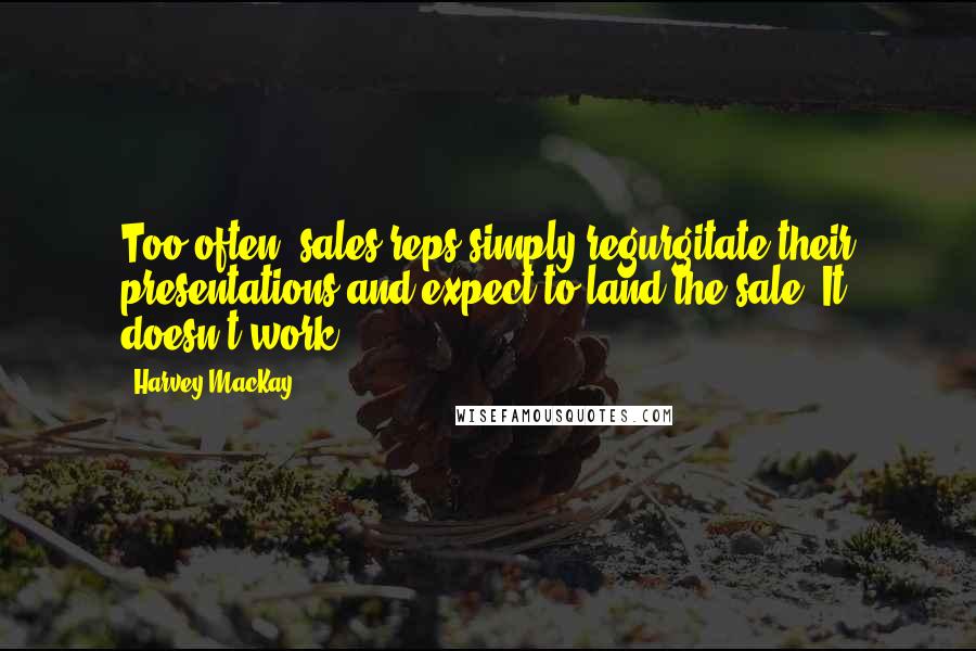 Harvey MacKay quotes: Too often, sales reps simply regurgitate their presentations and expect to land the sale. It doesn't work. Harvey MacKay quotes: Too often, sales reps simply regurgitate their presentations and expect to land the sale. It doesn't work.