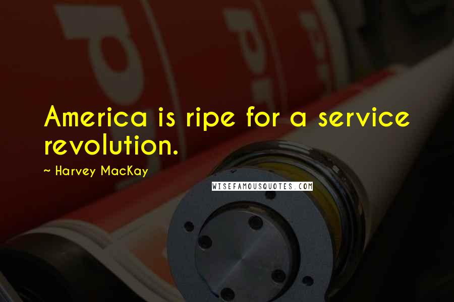 Harvey MacKay quotes: America is ripe for a service revolution.