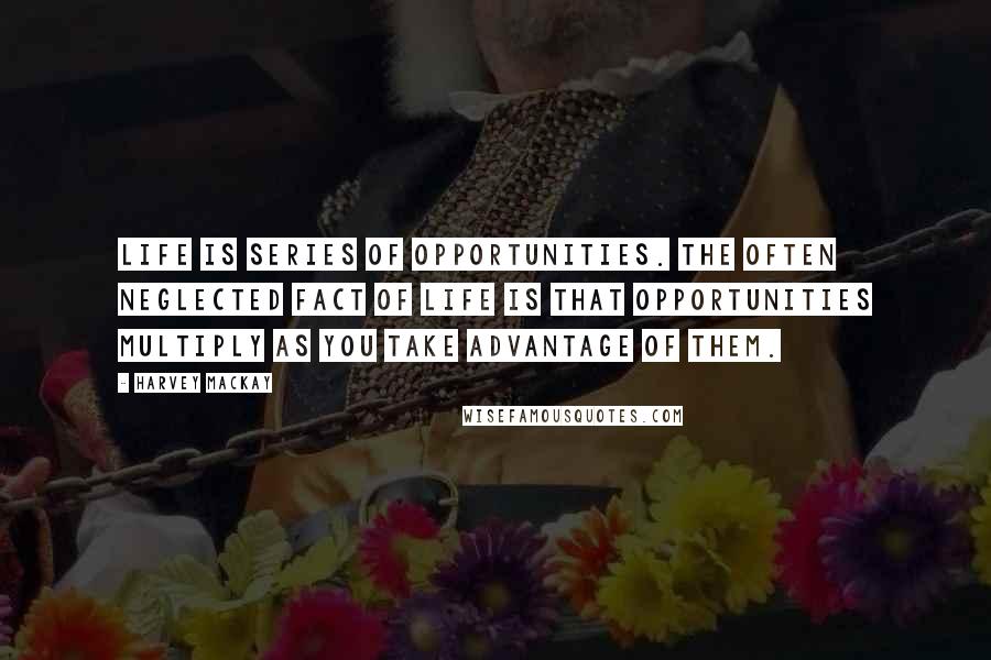 Harvey MacKay quotes: Life is series of opportunities. The often neglected fact of life is that opportunities multiply as you take advantage of them.