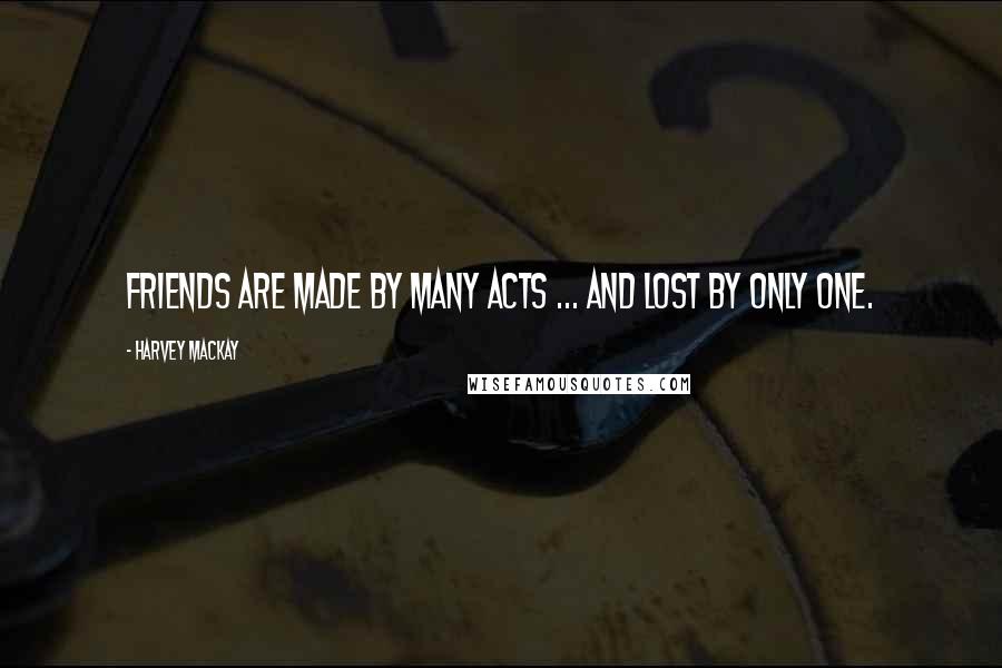 Harvey MacKay quotes: Friends are made by many acts ... and lost by only one.