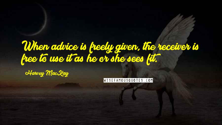 Harvey MacKay quotes: When advice is freely given, the receiver is free to use it as he or she sees fit.