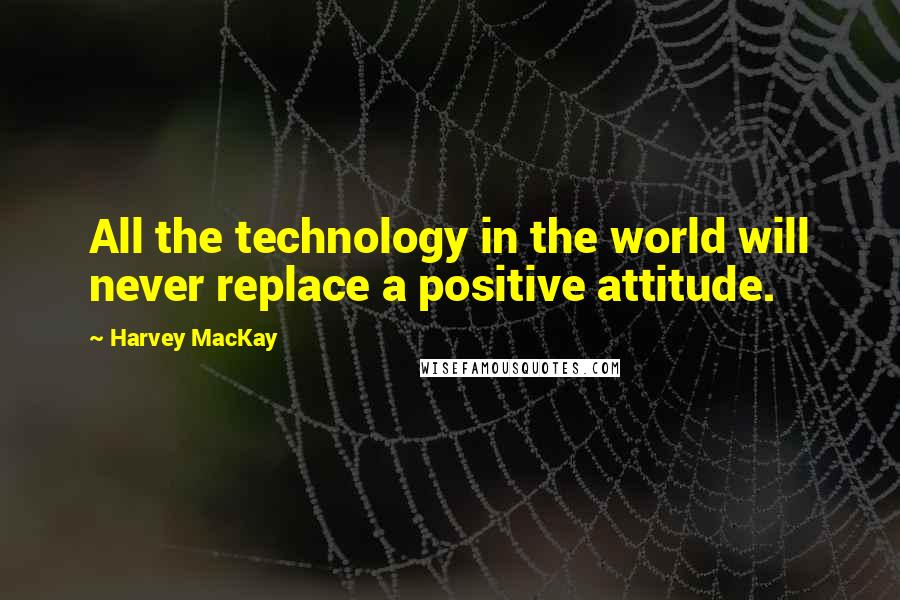 Harvey MacKay quotes: All the technology in the world will never replace a positive attitude.