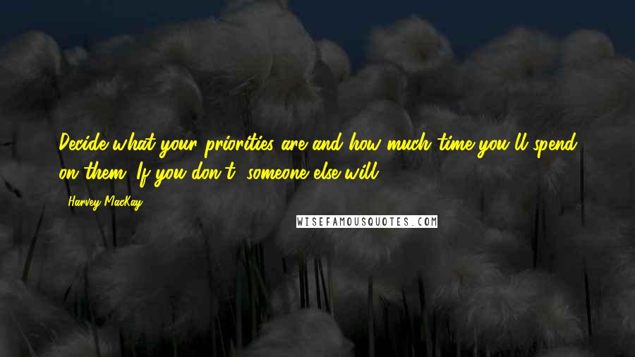 Harvey MacKay quotes: Decide what your priorities are and how much time you'll spend on them. If you don't, someone else will. Harvey MacKay quotes: Decide what your priorities are and how much time you'll spend on them. If you don't, someone else will.