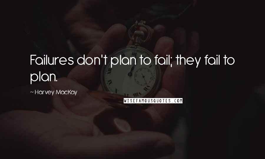 Harvey MacKay quotes: Failures don't plan to fail; they fail to plan.