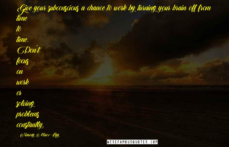 Harvey MacKay quotes: Give your subconscious a chance to work by turning your brain off from time to time. Don't focus on work or solving problems constantly. Harvey MacKay quotes: Give your subconscious a chance to work by turning your brain off from time to time. Don't focus on work or solving problems constantly.