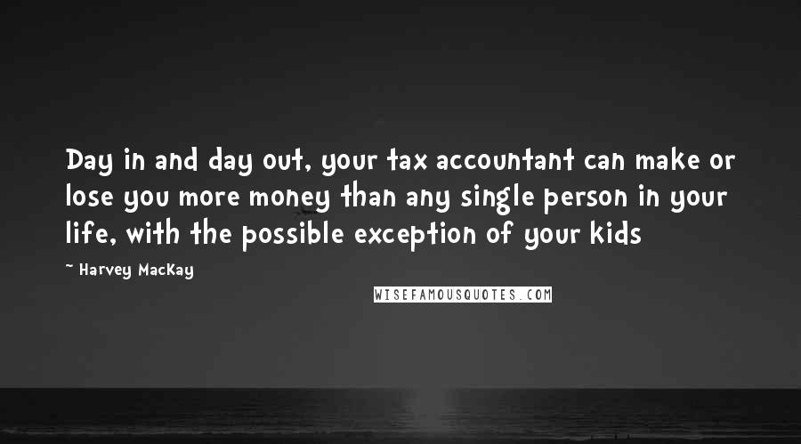Harvey MacKay quotes: Day in and day out, your tax accountant can make or lose you more money than any single person in your life, with the possible exception of your kids Harvey MacKay quotes: Day in and day out, your tax accountant can make or lose you more money than any single person in your life, with the possible exception of your kids