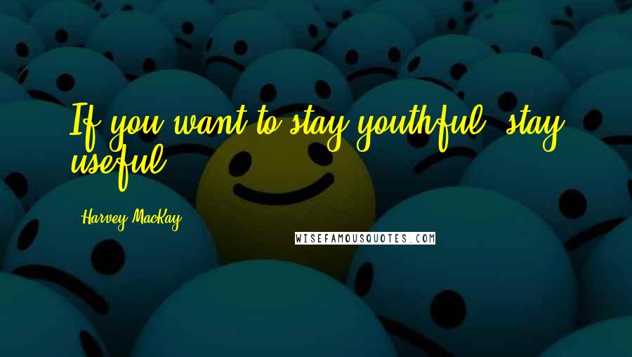 Harvey MacKay quotes: If you want to stay youthful, stay useful.