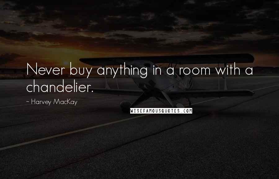 Harvey MacKay quotes: Never buy anything in a room with a chandelier.