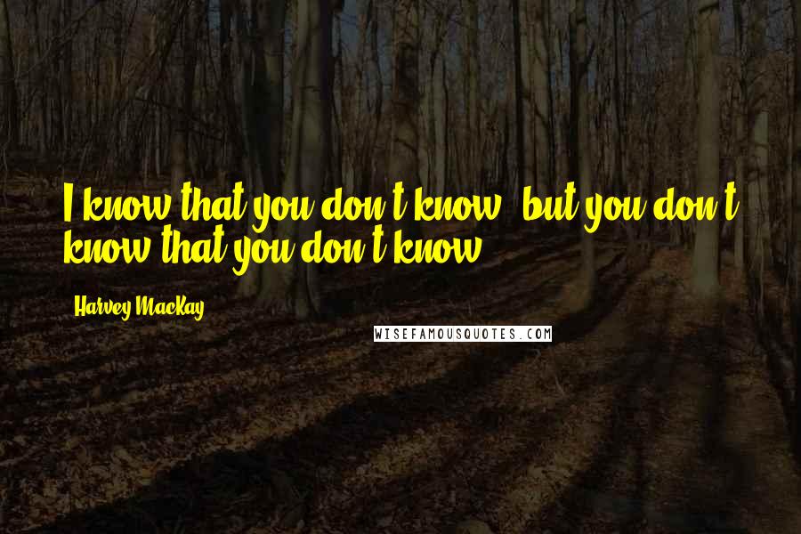 Harvey MacKay quotes: I know that you don't know, but you don't know that you don't know.