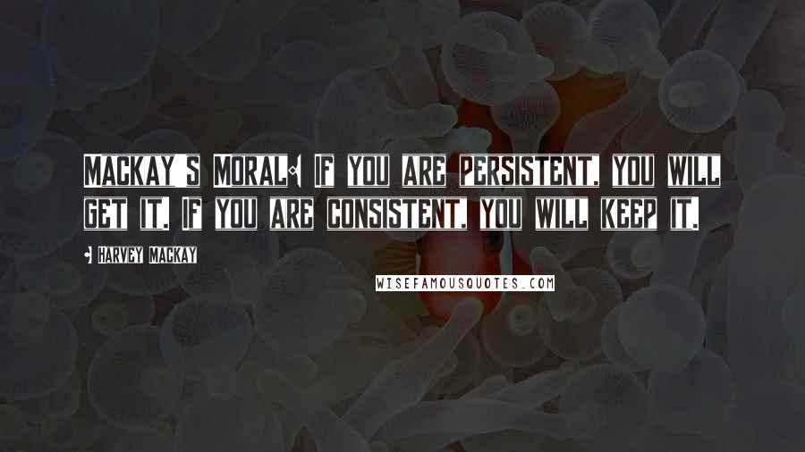 Harvey MacKay quotes: Mackay's Moral: If you are persistent, you will get it. If you are consistent, you will keep it.