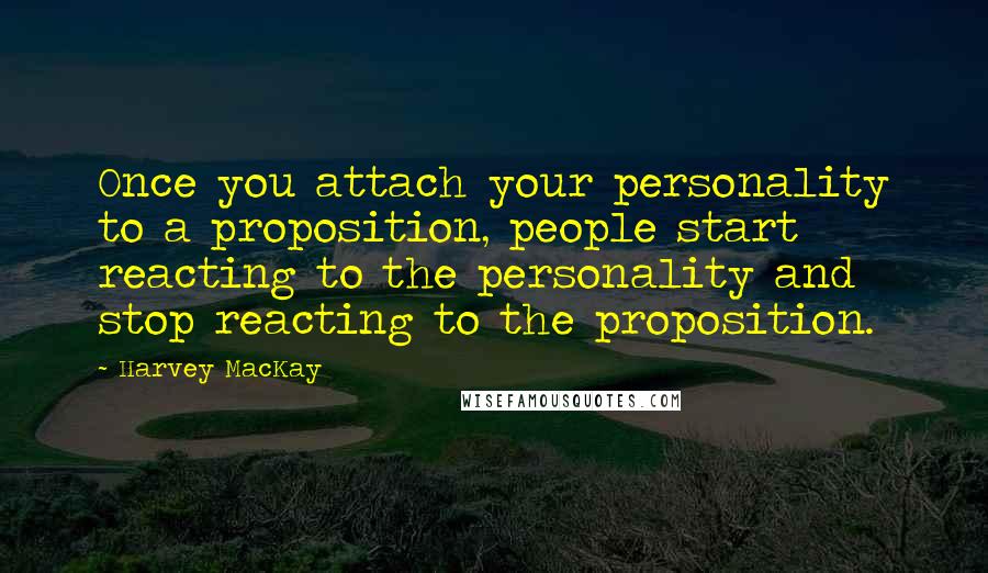 Harvey MacKay quotes: Once you attach your personality to a proposition, people start reacting to the personality and stop reacting to the proposition. Harvey MacKay quotes: Once you attach your personality to a proposition, people start reacting to the personality and stop reacting to the proposition.