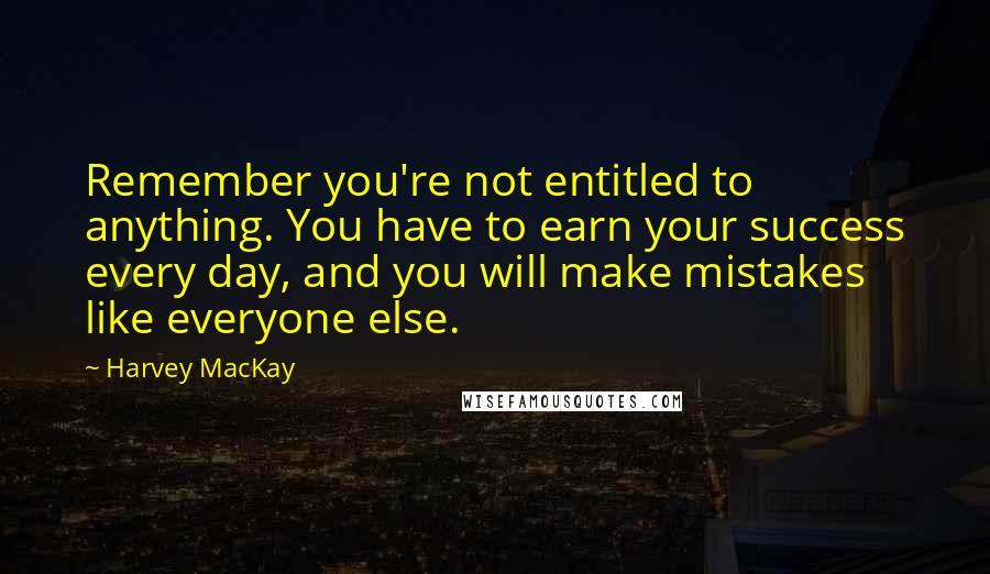 Harvey MacKay quotes: Remember you're not entitled to anything. You have to earn your success every day, and you will make mistakes like everyone else. Harvey MacKay quotes: Remember you're not entitled to anything. You have to earn your success every day, and you will make mistakes like everyone else.
