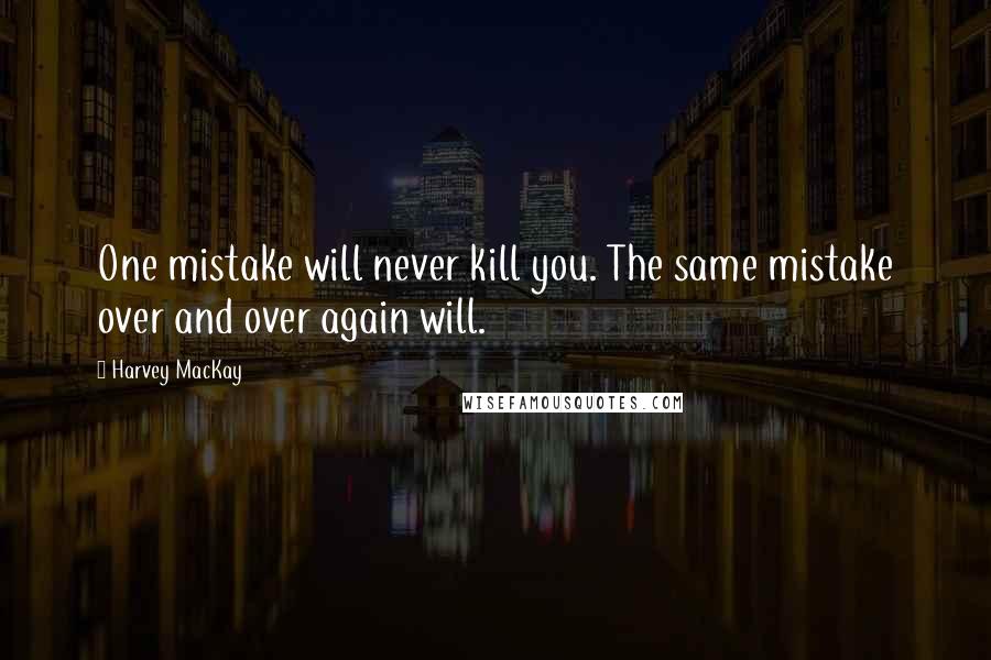 Harvey MacKay quotes: One mistake will never kill you. The same mistake over and over again will.