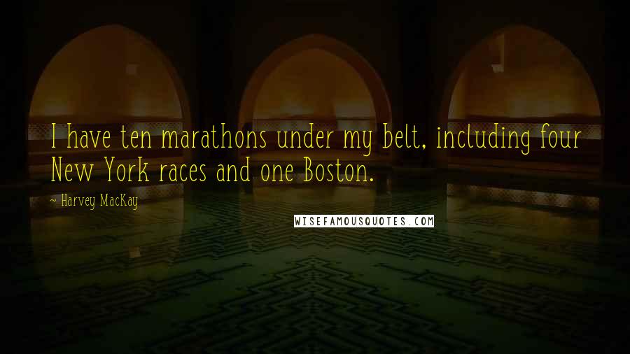 Harvey MacKay quotes: I have ten marathons under my belt, including four New York races and one Boston.