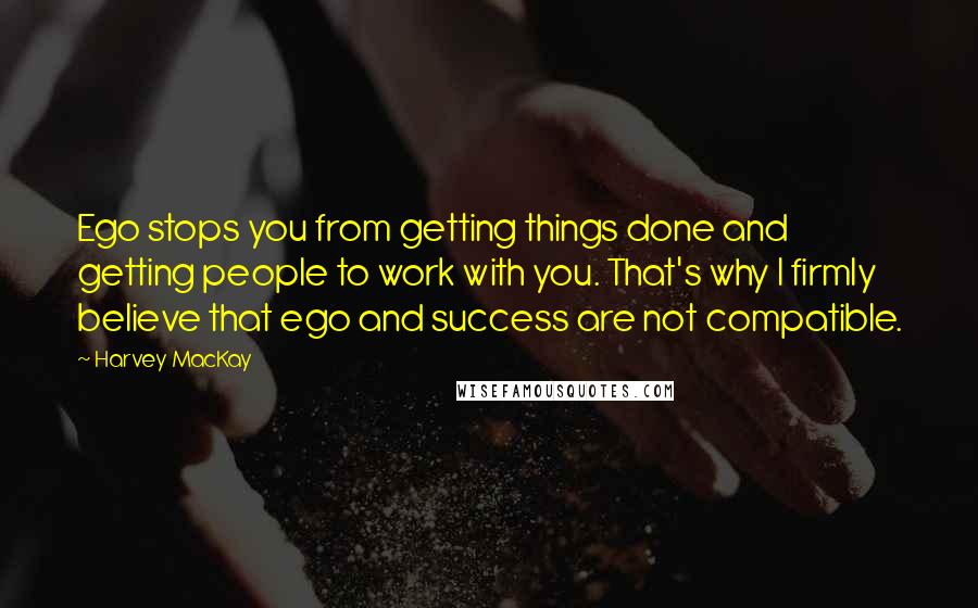 Harvey MacKay quotes: Ego stops you from getting things done and getting people to work with you. That's why I firmly believe that ego and success are not compatible. Harvey MacKay quotes: Ego stops you from getting things done and getting people to work with you. That's why I firmly believe that ego and success are not compatible.