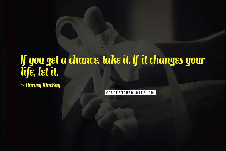 Harvey MacKay quotes: If you get a chance, take it. If it changes your life, let it.