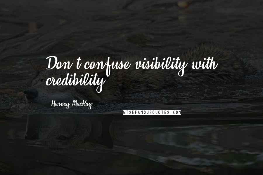 Harvey MacKay quotes: Don't confuse visibility with credibility.