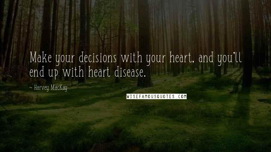 Harvey MacKay quotes: Make your decisions with your heart, and you'll end up with heart disease.