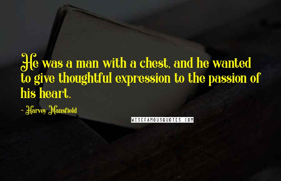 Harvey Mansfield quotes: He was a man with a chest, and he wanted to give thoughtful expression to the passion of his heart.