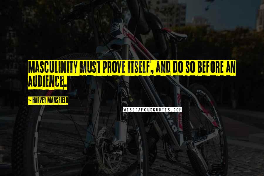 Harvey Mansfield quotes: Masculinity must prove itself, and do so before an audience.