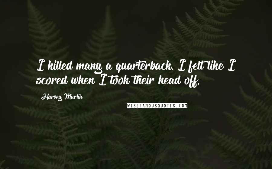 Harvey Martin quotes: I killed many a quarterback. I felt like I scored when I took their head off.