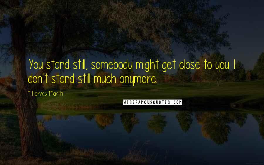 Harvey Martin quotes: You stand still, somebody might get close to you. I don't stand still much anymore.