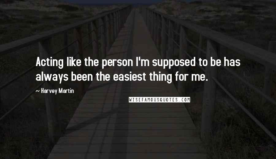 Harvey Martin quotes: Acting like the person I'm supposed to be has always been the easiest thing for me.