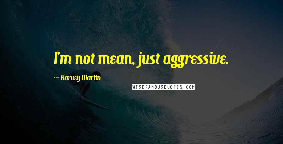 Harvey Martin quotes: I'm not mean, just aggressive.