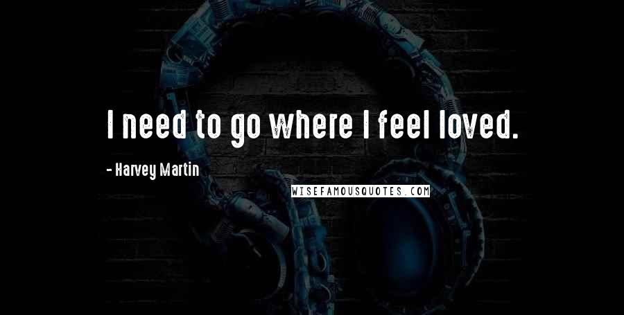 Harvey Martin quotes: I need to go where I feel loved.