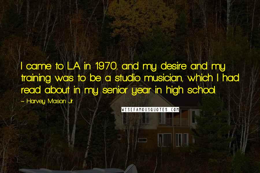 Harvey Mason Jr. quotes: I came to L.A. in 1970, and my desire and my training was to be a studio musician, which I had read about in my senior year in high school.