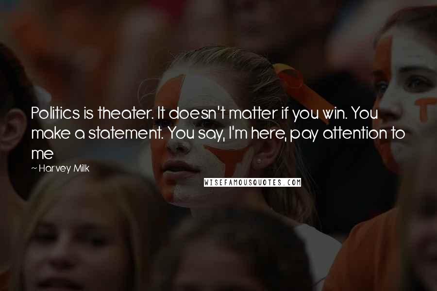 Harvey Milk quotes: Politics is theater. It doesn't matter if you win. You make a statement. You say, I'm here, pay attention to me Harvey Milk quotes: Politics is theater. It doesn't matter if you win. You make a statement. You say, I'm here, pay attention to me