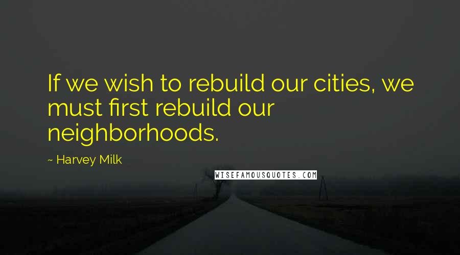Harvey Milk quotes: If we wish to rebuild our cities, we must first rebuild our neighborhoods.