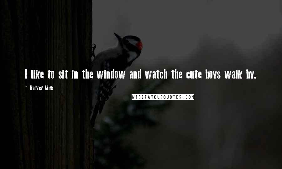 Harvey Milk quotes: I like to sit in the window and watch the cute boys walk by.