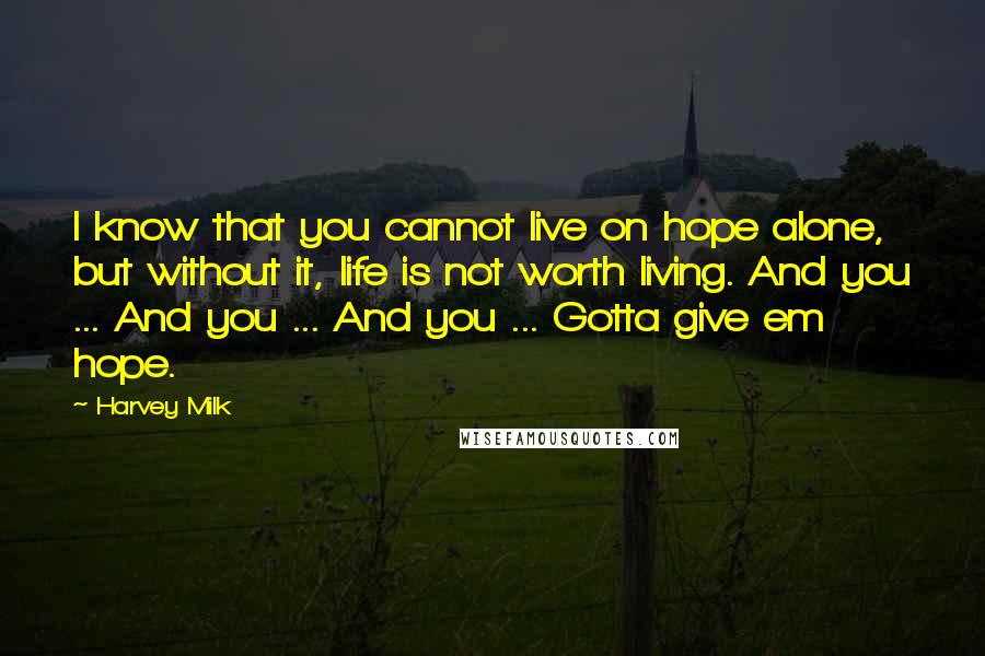 Harvey Milk quotes: I know that you cannot live on hope alone, but without it, life is not worth living. And you ... And you ... And you ... Gotta give em hope. Harvey Milk quotes: I know that you cannot live on hope alone, but without it, life is not worth living. And you ... And you ... And you ... Gotta give em hope.