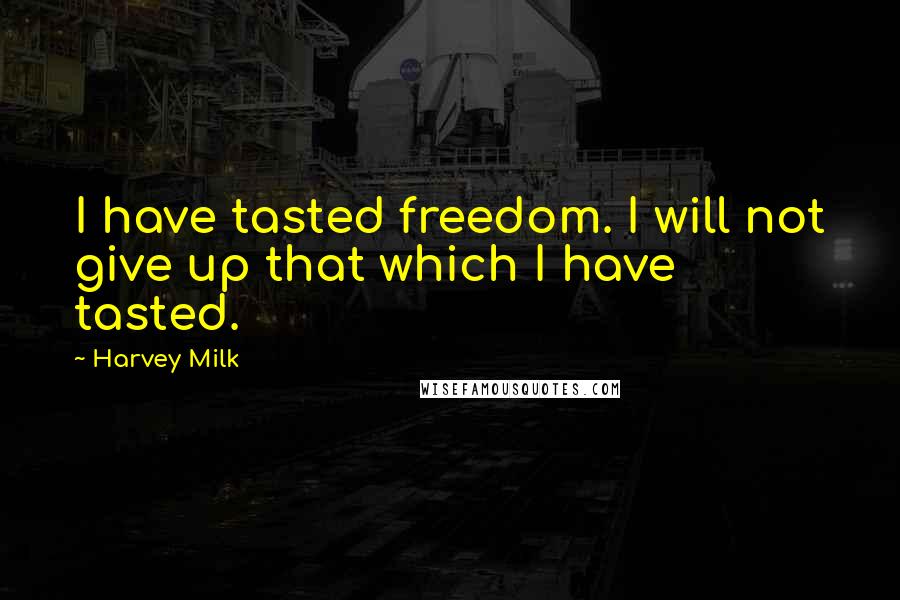 Harvey Milk quotes: I have tasted freedom. I will not give up that which I have tasted.