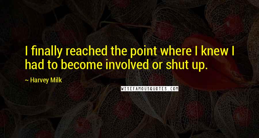 Harvey Milk quotes: I finally reached the point where I knew I had to become involved or shut up.