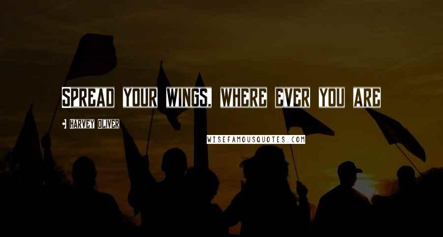 Harvey Oliver quotes: Spread your wings, where ever you are