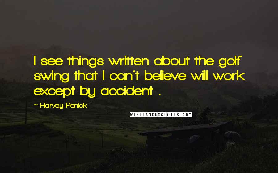 Harvey Penick quotes: I see things written about the golf swing that I can't believe will work except by accident .