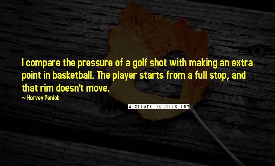 Harvey Penick quotes: I compare the pressure of a golf shot with making an extra point in basketball. The player starts from a full stop, and that rim doesn't move.