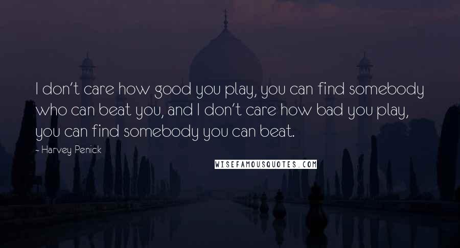 Harvey Penick quotes: I don't care how good you play, you can find somebody who can beat you, and I don't care how bad you play, you can find somebody you can beat. Harvey Penick quotes: I don't care how good you play, you can find somebody who can beat you, and I don't care how bad you play, you can find somebody you can beat.
