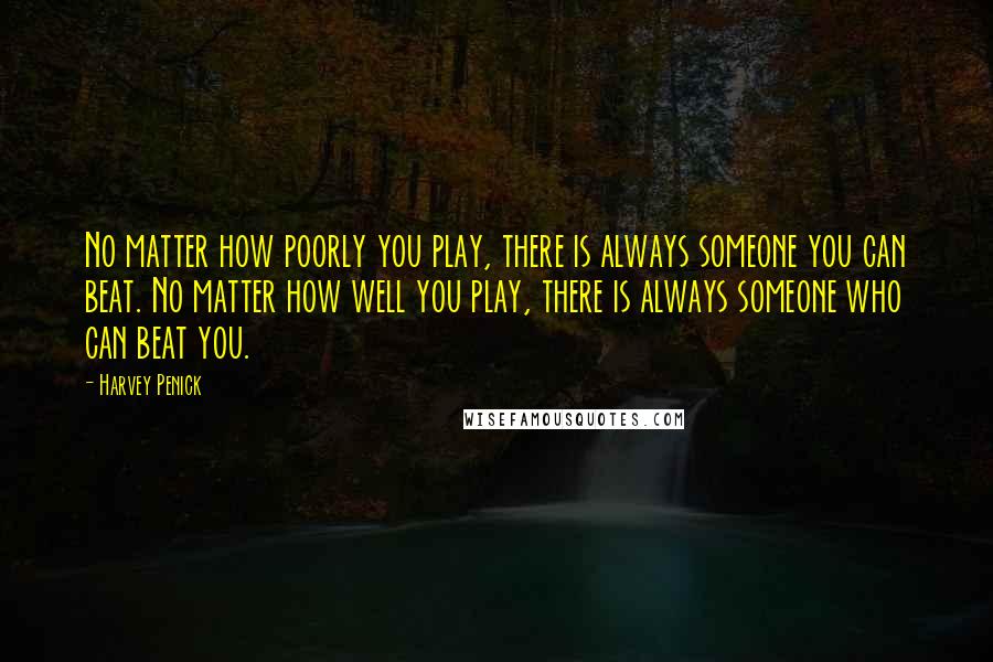 Harvey Penick quotes: No matter how poorly you play, there is always someone you can beat. No matter how well you play, there is always someone who can beat you.