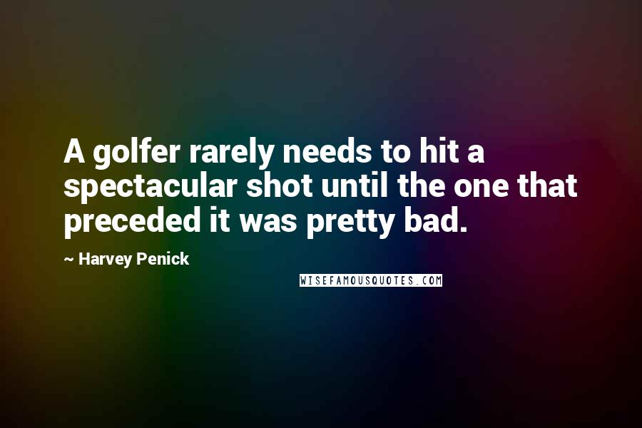 Harvey Penick quotes: A golfer rarely needs to hit a spectacular shot until the one that preceded it was pretty bad.