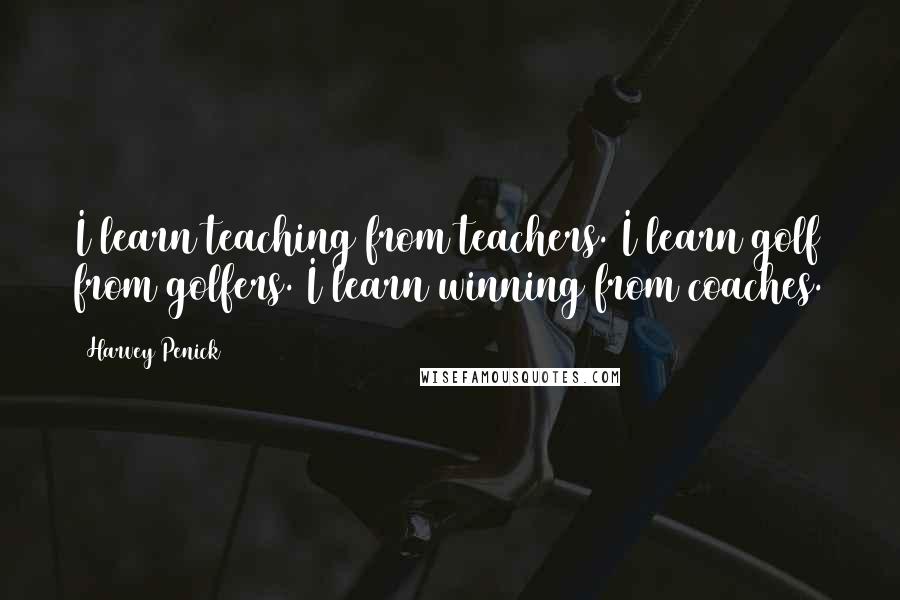 Harvey Penick quotes: I learn teaching from teachers. I learn golf from golfers. I learn winning from coaches.