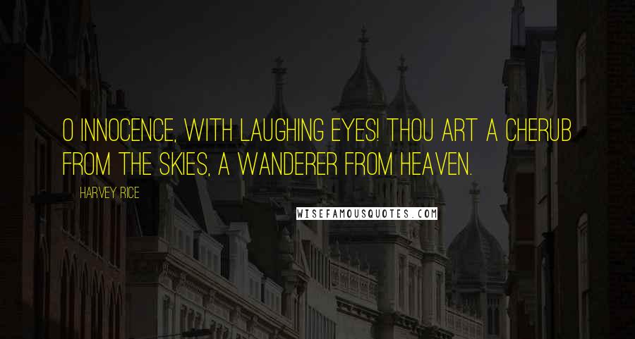 Harvey Rice quotes: O Innocence, with laughing eyes! Thou art a cherub from the skies, A wanderer from heaven.