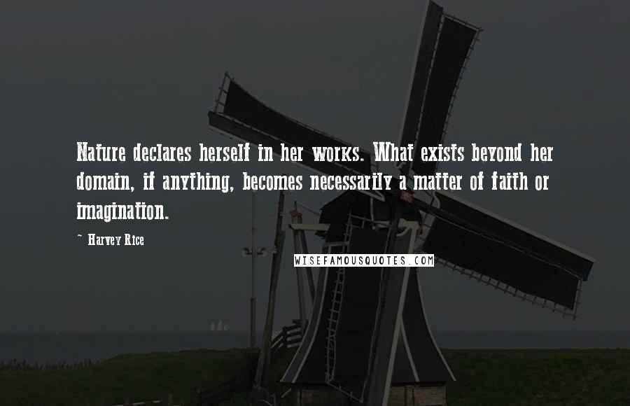 Harvey Rice quotes: Nature declares herself in her works. What exists beyond her domain, if anything, becomes necessarily a matter of faith or imagination.