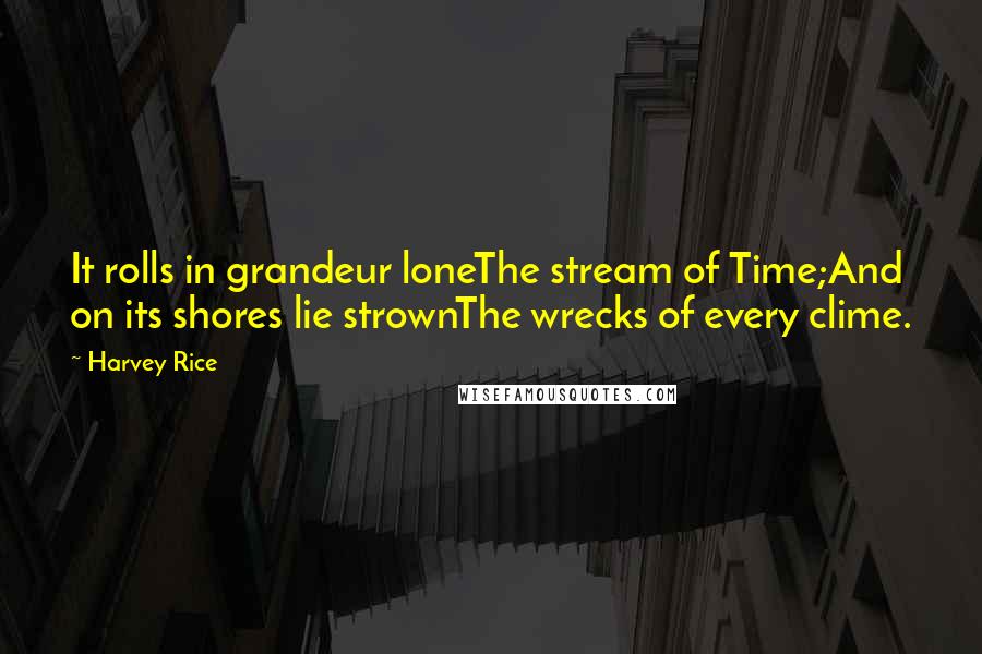 Harvey Rice quotes: It rolls in grandeur loneThe stream of Time;And on its shores lie strownThe wrecks of every clime.